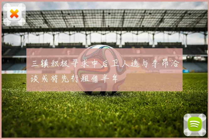 三镇积极寻求中后卫人选与李昂洽谈或将先行租借半年