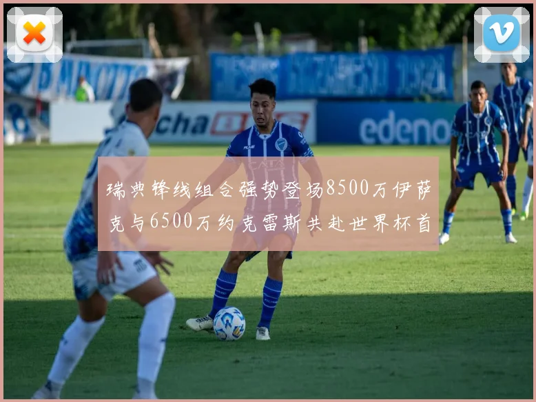 瑞典锋线组合强势登场8500万伊萨克与6500万约克雷斯共赴世界杯首秀