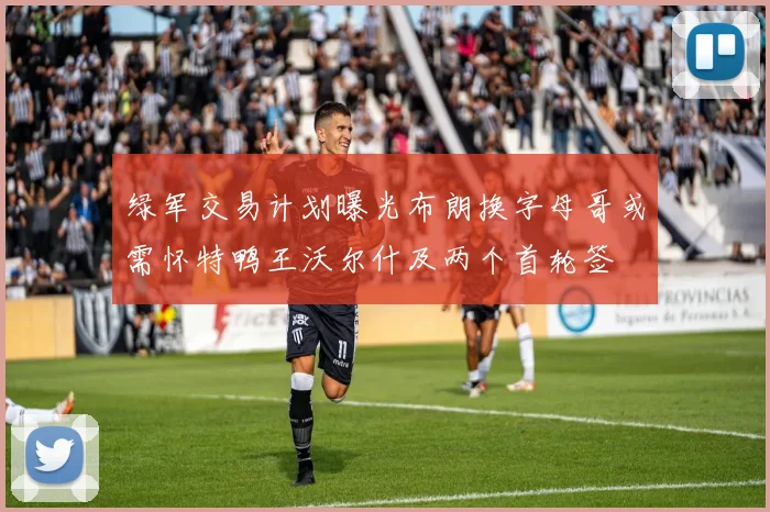 绿军交易计划曝光布朗换字母哥或需怀特鸭王沃尔什及两个首轮签