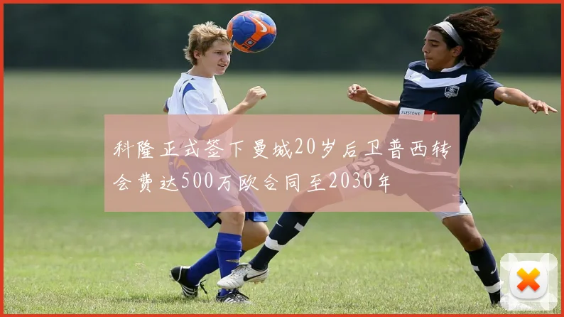 科隆正式签下曼城20岁后卫普西转会费达500万欧合同至2030年
