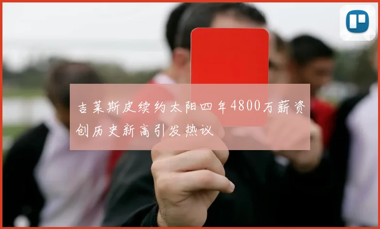 吉莱斯皮续约太阳四年4800万薪资创历史新高引发热议