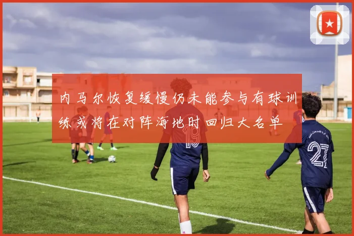 内马尔恢复缓慢仍未能参与有球训练或将在对阵海地时回归大名单