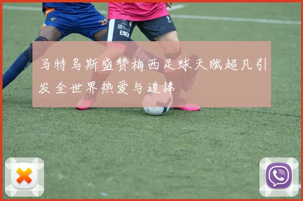 马特乌斯盛赞梅西足球天赋超凡引发全世界热爱与追捧