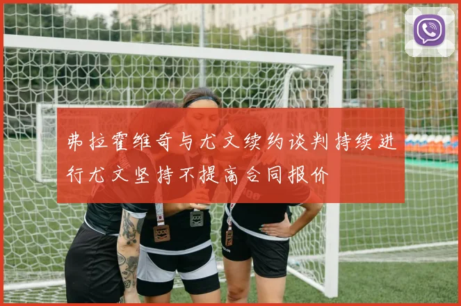 弗拉霍维奇与尤文续约谈判持续进行尤文坚持不提高合同报价