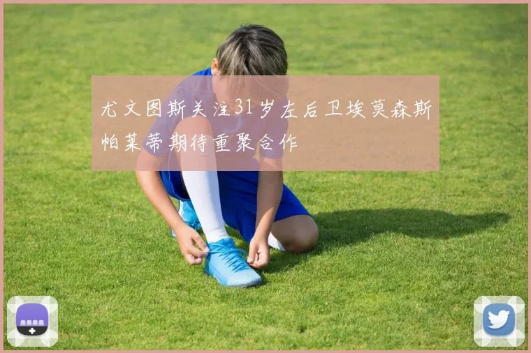 尤文图斯关注31岁左后卫埃莫森斯帕莱蒂期待重聚合作