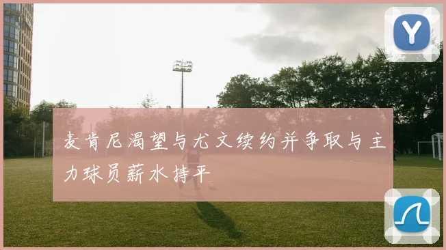 麦肯尼渴望与尤文续约并争取与主力球员薪水持平