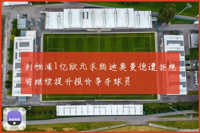 利物浦1亿欧元求购迪奥曼德遭拒绝将继续提升报价争夺球员