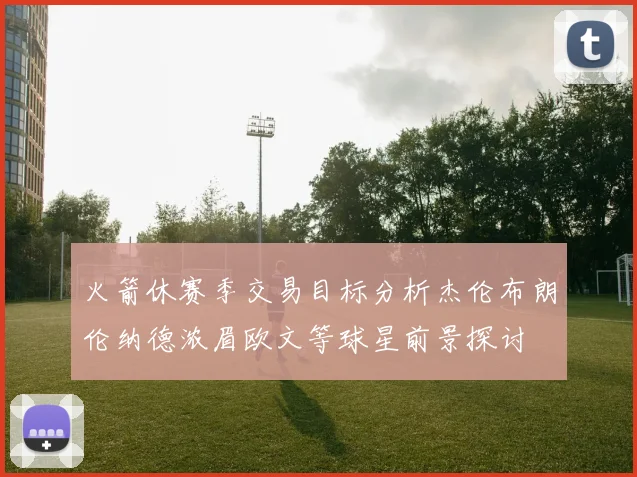火箭休赛季交易目标分析杰伦布朗伦纳德浓眉欧文等球星前景探讨