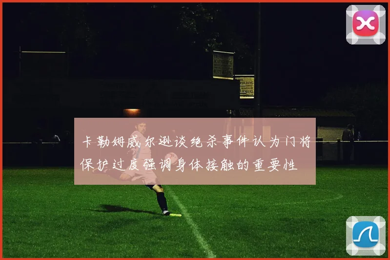 卡勒姆威尔逊谈绝杀事件认为门将保护过度强调身体接触的重要性