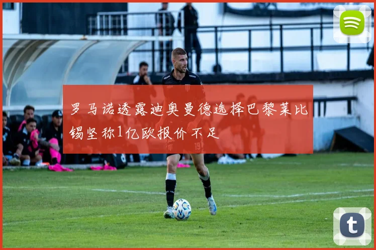 罗马诺透露迪奥曼德选择巴黎莱比锡坚称1亿欧报价不足