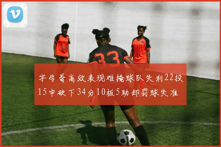 字母哥高效表现难掩球队失利22投15中砍下34分10板5助却罚球失准