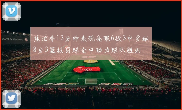焦泊乔13分钟表现亮眼6投3中贡献8分3篮板罚球全中助力球队胜利