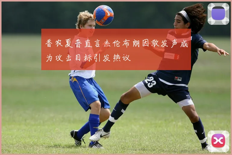 香农夏普直言杰伦布朗因敢发声成为攻击目标引发热议