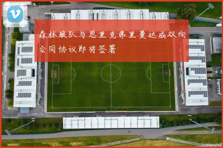 森林狼队与恩里克弗里曼达成双向合同协议即将签署