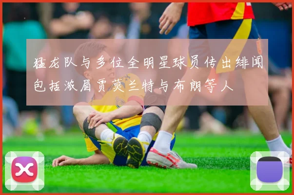 猛龙队与多位全明星球员传出绯闻包括浓眉贾莫兰特与布朗等人
