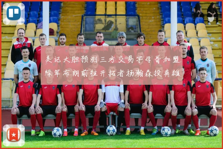 美记大胆预测三方交易字母哥加盟绿军布朗前往开拓者杨瀚森投奔雄鹿