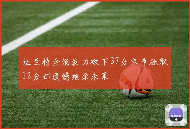 杜兰特全场发力砍下37分末节独取12分却遗憾绝杀未果