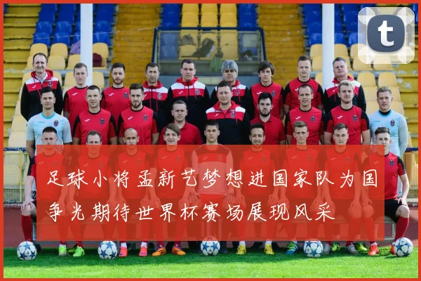 足球小将孟新艺梦想进国家队为国争光期待世界杯赛场展现风采
