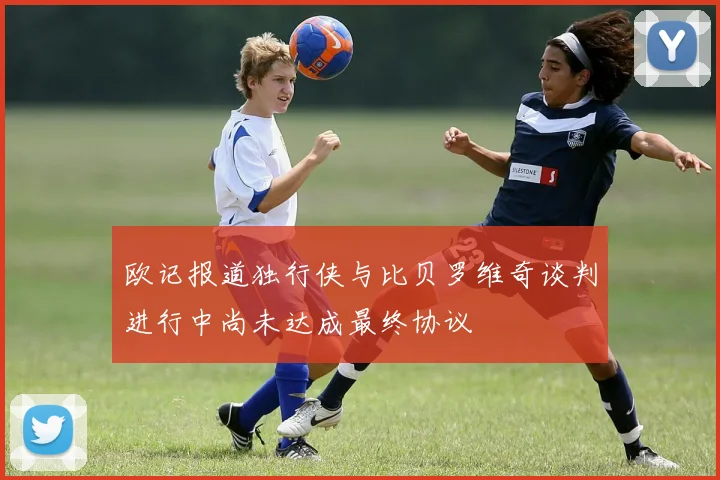 欧记报道独行侠与比贝罗维奇谈判进行中尚未达成最终协议