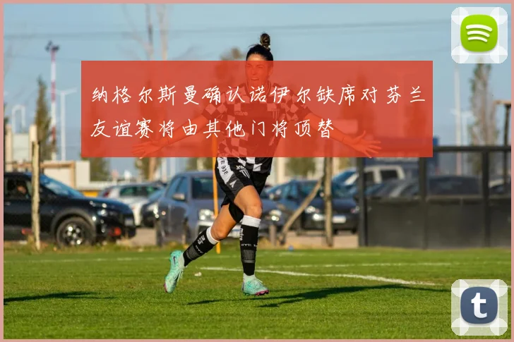 纳格尔斯曼确认诺伊尔缺席对芬兰友谊赛将由其他门将顶替