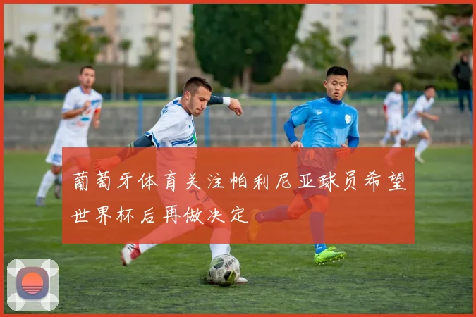 葡萄牙体育关注帕利尼亚球员希望世界杯后再做决定