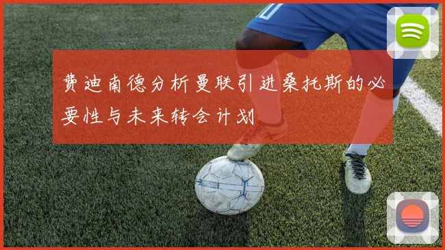 费迪南德分析曼联引进桑托斯的必要性与未来转会计划