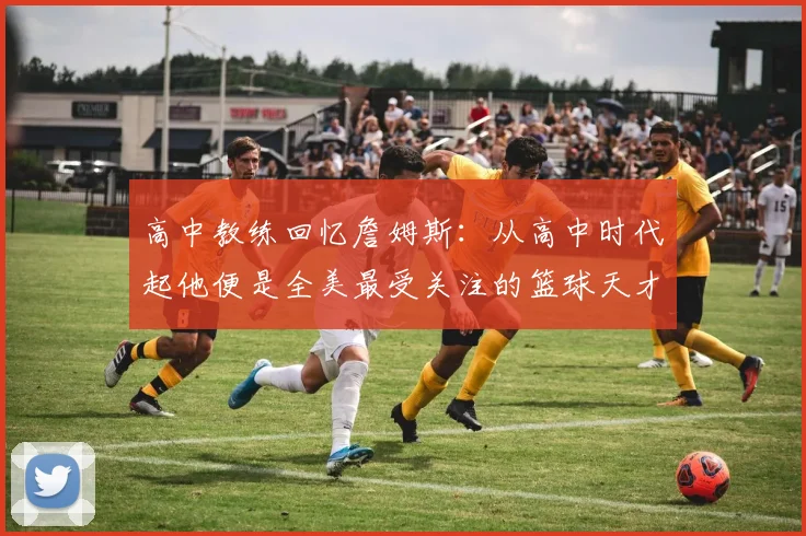 高中教练回忆詹姆斯：从高中时代起他便是全美最受关注的篮球天才