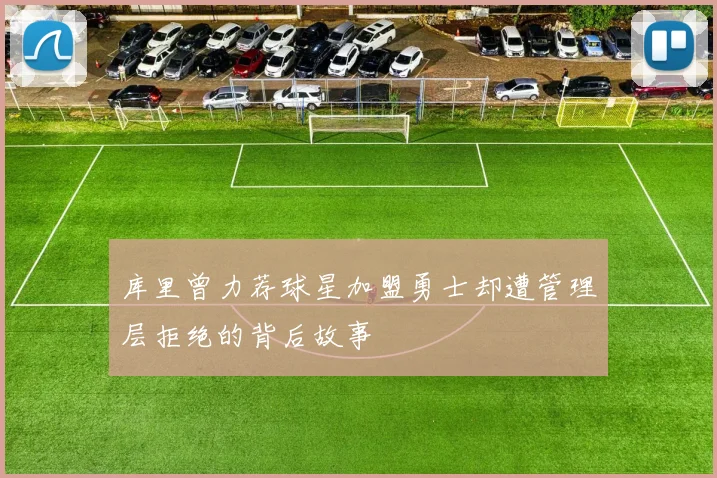 库里曾力荐球星加盟勇士却遭管理层拒绝的背后故事